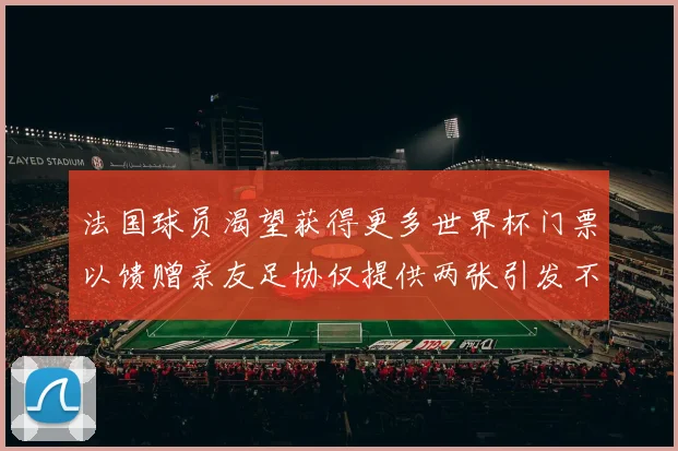 法国球员渴望获得更多世界杯门票以馈赠亲友足协仅提供两张引发不满