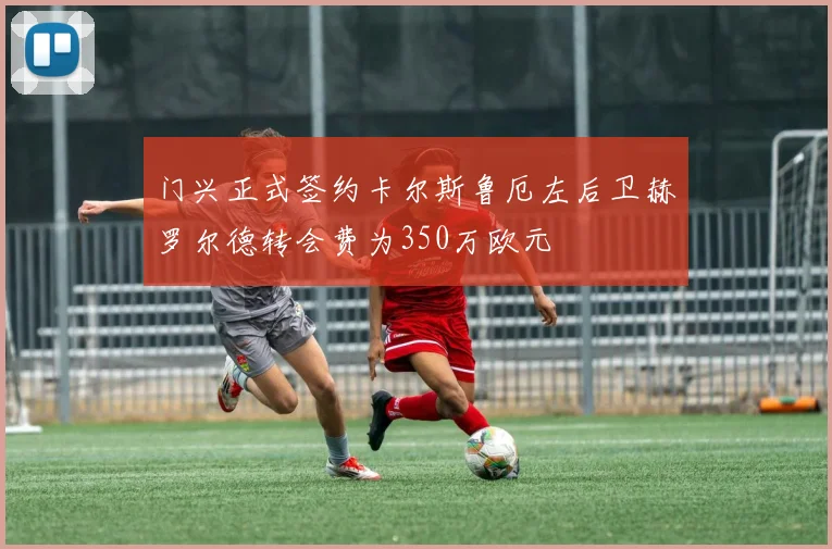 门兴正式签约卡尔斯鲁厄左后卫赫罗尔德转会费为350万欧元
