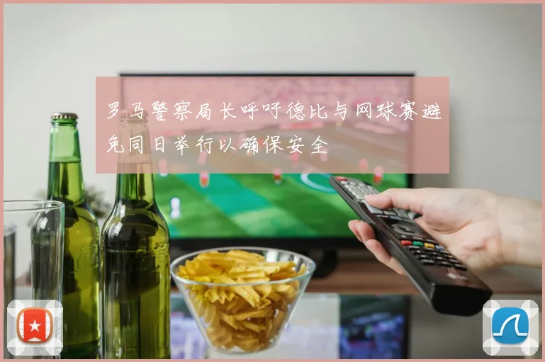 罗马警察局长呼吁德比与网球赛避免同日举行以确保安全