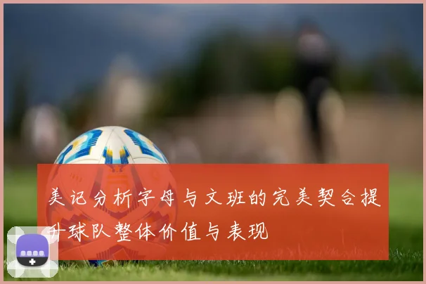 美记分析字母与文班的完美契合提升球队整体价值与表现
