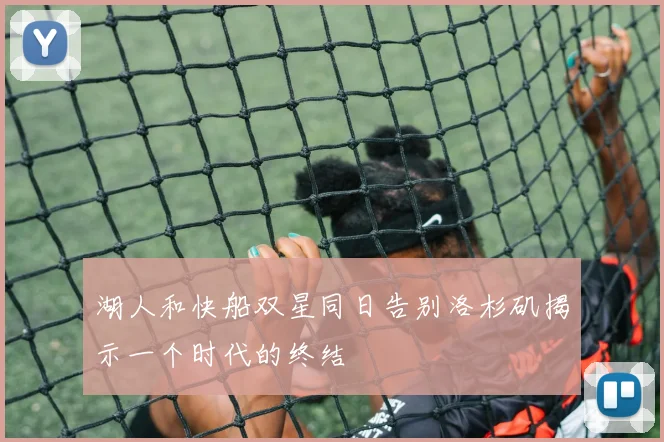 湖人和快船双星同日告别洛杉矶揭示一个时代的终结