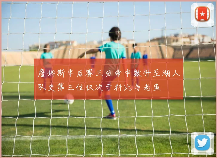 詹姆斯季后赛三分命中数升至湖人队史第三位仅次于科比与老鱼