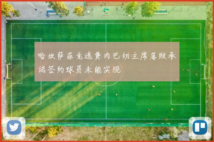 哈坎萨菲竞选费内巴切主席落败承诺签约球员未能实现