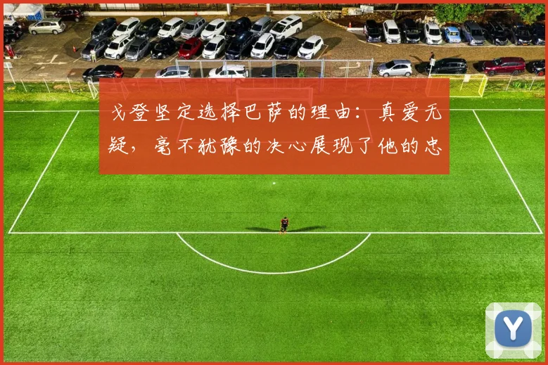 戈登坚定选择巴萨的理由：真爱无疑，毫不犹豫的决心展现了他的忠诚