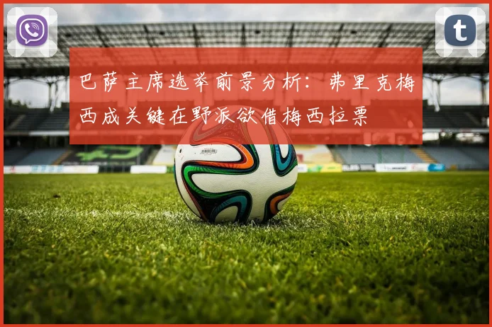 巴萨主席选举前景分析：弗里克梅西成关键在野派欲借梅西拉票
