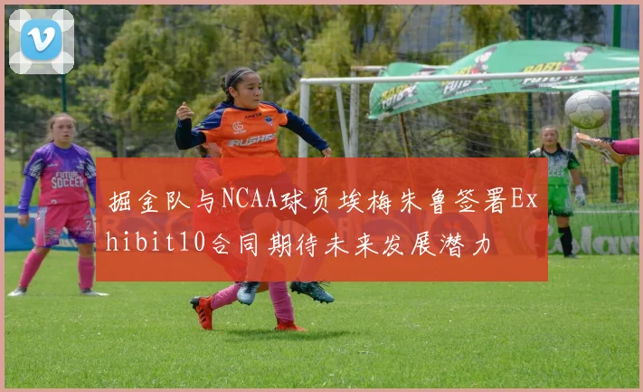掘金队与NCAA球员埃梅朱鲁签署Exhibit10合同期待未来发展潜力
