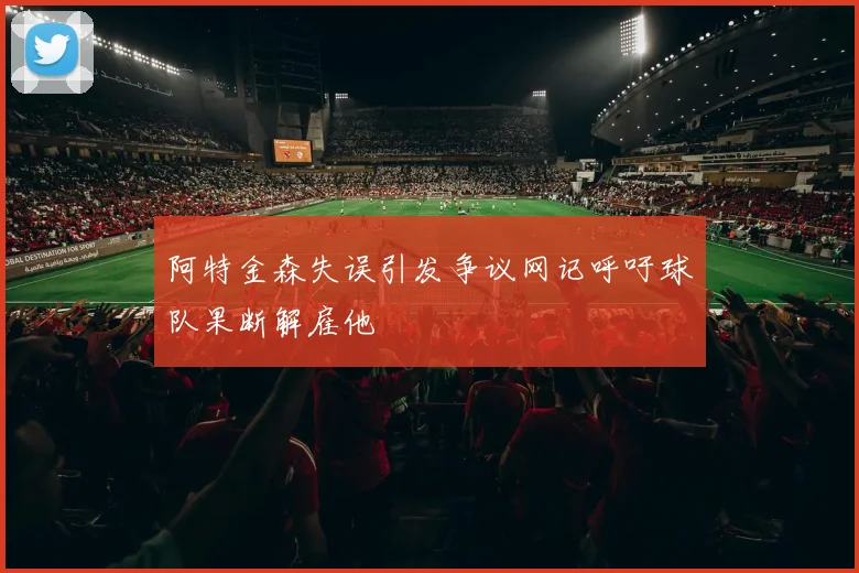 阿特金森失误引发争议网记呼吁球队果断解雇他