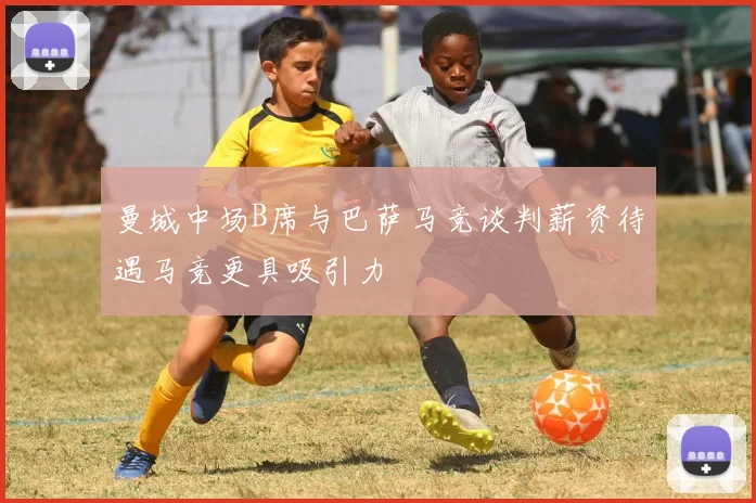 曼城中场B席与巴萨马竞谈判薪资待遇马竞更具吸引力