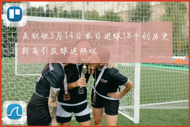 美职联5月14日单日进球58个创历史新高引发球迷热议