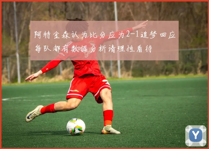 阿特金森认为比分应为2-1追梦回应每队都有数据分析请理性看待
