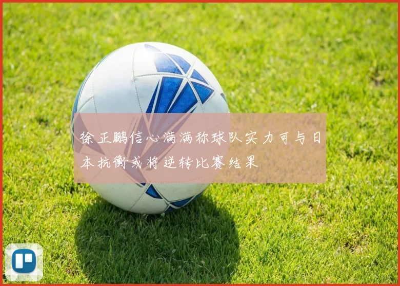 徐正鹏信心满满称球队实力可与日本抗衡或将逆转比赛结果