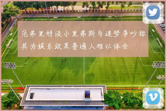 范弗里特谈小里弗斯与追梦争吵称其为娱乐效果普通人难以体会