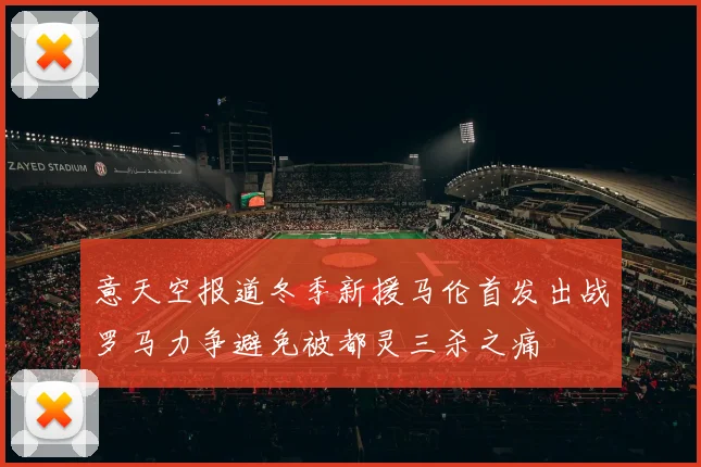 意天空报道冬季新援马伦首发出战罗马力争避免被都灵三杀之痛