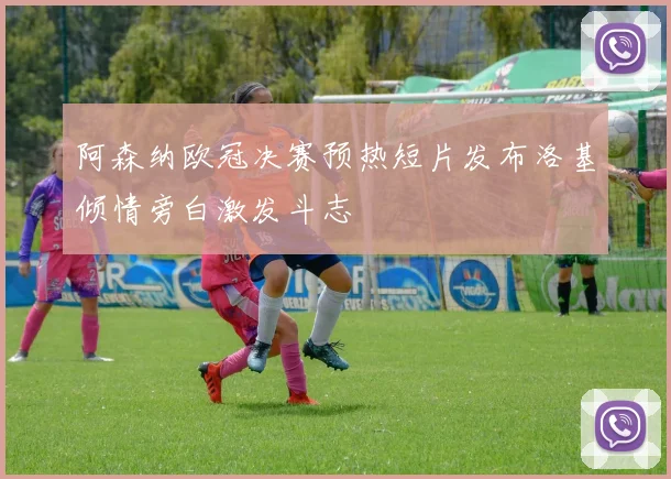 阿森纳欧冠决赛预热短片发布洛基倾情旁白激发斗志