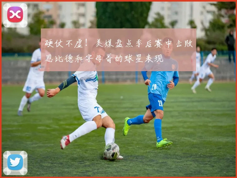 硬仗不虚！美媒盘点季后赛中击败恩比德和字母哥的球星表现