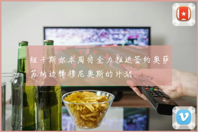 纽卡斯尔本周将全力推进签约奥萨苏纳边锋穆尼奥斯的计划