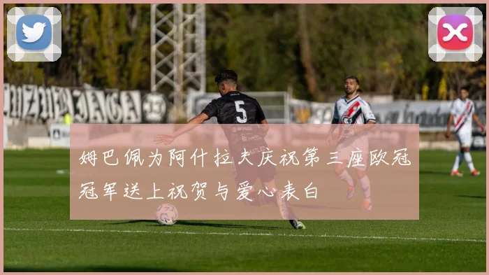 姆巴佩为阿什拉夫庆祝第三座欧冠冠军送上祝贺与爱心表白