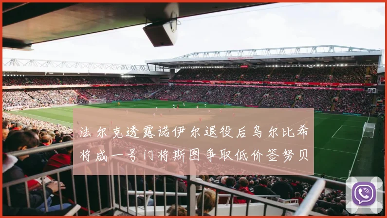 法尔克透露诺伊尔退役后乌尔比希将成一号门将斯图争取低价签努贝尔