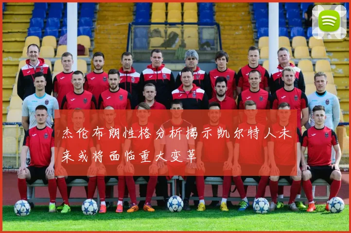 杰伦布朗性格分析揭示凯尔特人未来或将面临重大变革